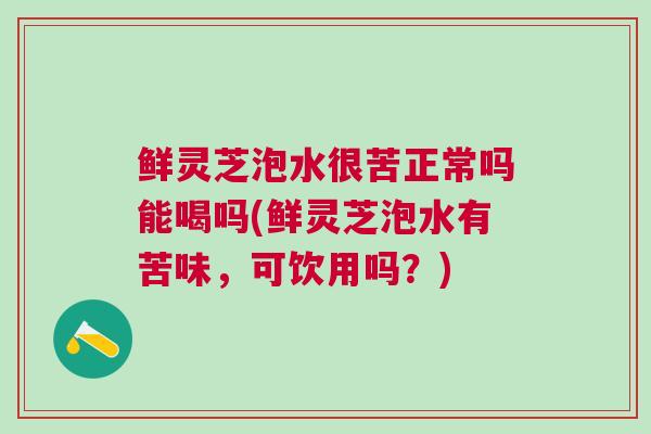 鲜灵芝泡水很苦正常吗能喝吗(鲜灵芝泡水有苦味，可饮用吗？)