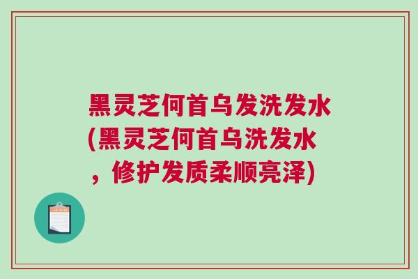 黑灵芝何首乌发洗发水(黑灵芝何首乌洗发水，修护发质柔顺亮泽)