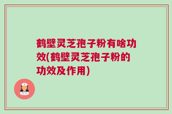 鹤壁灵芝孢子粉有啥功效(鹤壁灵芝孢子粉的功效及作用)