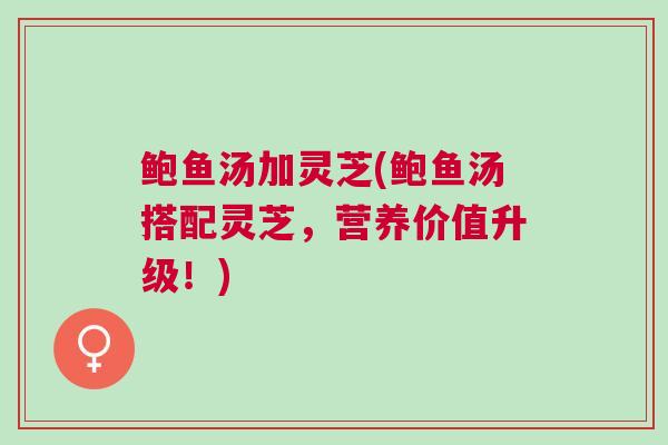 鲍鱼汤加灵芝(鲍鱼汤搭配灵芝，营养价值升级！)