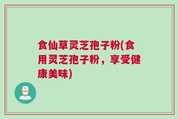 食仙草灵芝孢子粉(食用灵芝孢子粉，享受健康美味)