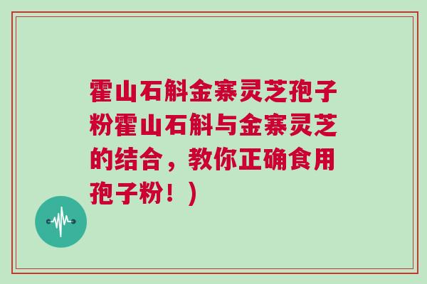 霍山石斛金寨灵芝孢子粉霍山石斛与金寨灵芝的结合，教你正确食用孢子粉！)