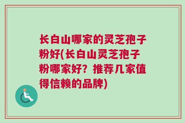 长白山哪家的灵芝孢子粉好(长白山灵芝孢子粉哪家好？推荐几家值得信赖的品牌)