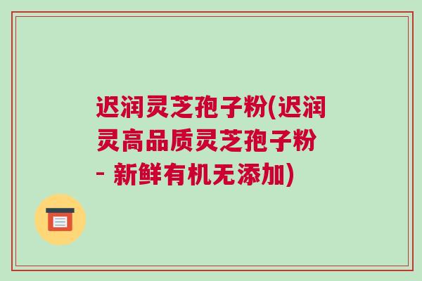 迟润灵芝孢子粉(迟润灵高品质灵芝孢子粉 - 新鲜有机无添加)