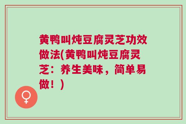 黄鸭叫炖豆腐灵芝功效做法(黄鸭叫炖豆腐灵芝：养生美味，简单易做！)