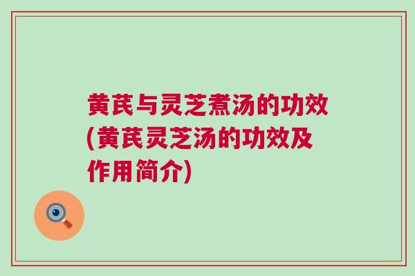黄芪与灵芝煮汤的功效(黄芪灵芝汤的功效及作用简介)