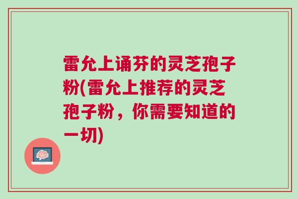 雷允上诵芬的灵芝孢子粉(雷允上推荐的灵芝孢子粉，你需要知道的一切)