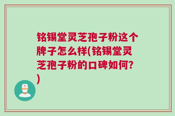 铭锡堂灵芝孢子粉这个牌子怎么样(铭锡堂灵芝孢子粉的口碑如何？)