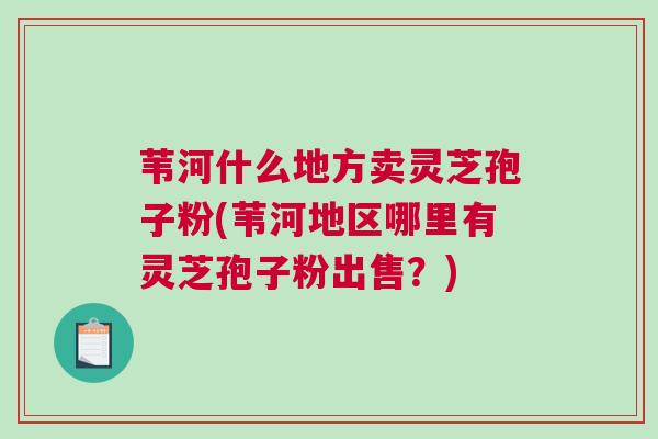 苇河什么地方卖灵芝孢子粉(苇河地区哪里有灵芝孢子粉出售？)