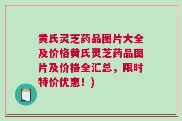 黄氏灵芝药品图片大全及价格黄氏灵芝药品图片及价格全汇总，限时特价优惠！)