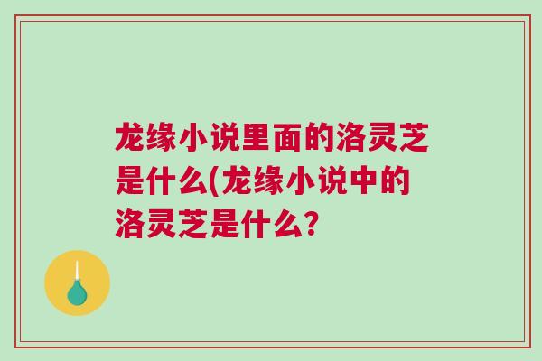 龙缘小说里面的洛灵芝是什么(龙缘小说中的洛灵芝是什么？