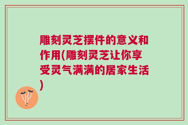 雕刻灵芝摆件的意义和作用(雕刻灵芝让你享受灵气满满的居家生活)