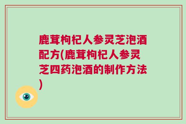 鹿茸枸杞人参灵芝泡酒配方(鹿茸枸杞人参灵芝四药泡酒的制作方法)