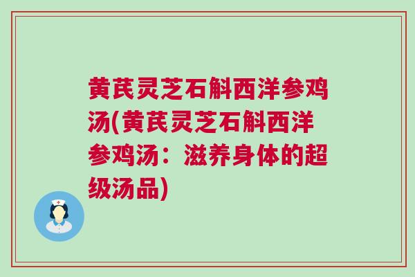 黄芪灵芝石斛西洋参鸡汤(黄芪灵芝石斛西洋参鸡汤：滋养身体的超级汤品)