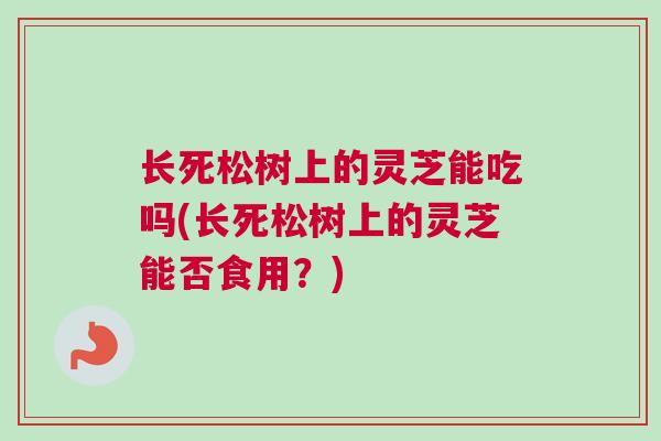 长死松树上的灵芝能吃吗(长死松树上的灵芝能否食用?) 长死松树上的灵芝能吃吗(长死松树上的灵芝能否食用?)