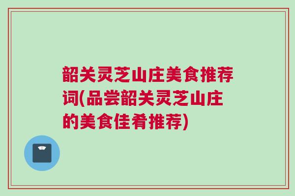 韶关灵芝山庄美食推荐词(品尝韶关灵芝山庄的美食佳肴推荐)