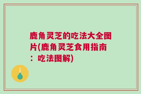 鹿角灵芝的吃法大全图片(鹿角灵芝食用指南：吃法图解)