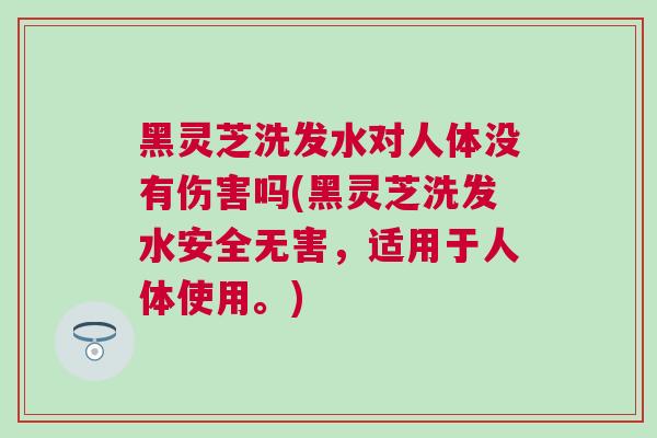 黑灵芝洗发水对人体没有伤害吗(黑灵芝洗发水安全无害，适用于人体使用。)