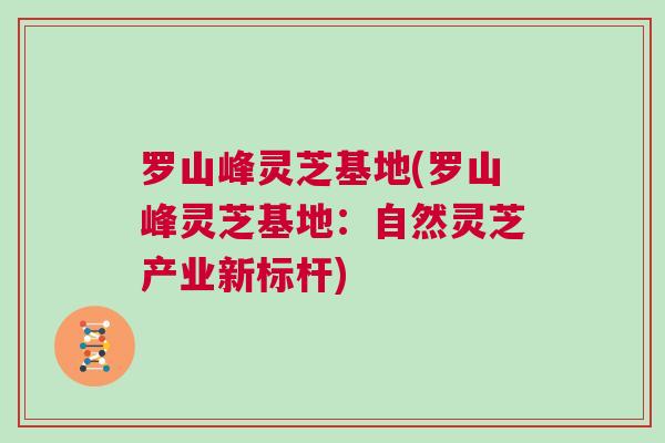 罗山峰灵芝基地(罗山峰灵芝基地：自然灵芝产业新标杆)