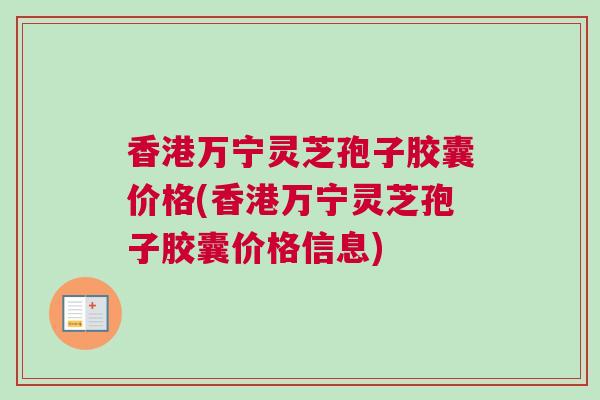 香港万宁灵芝孢子胶囊价格(香港万宁灵芝孢子胶囊价格信息)