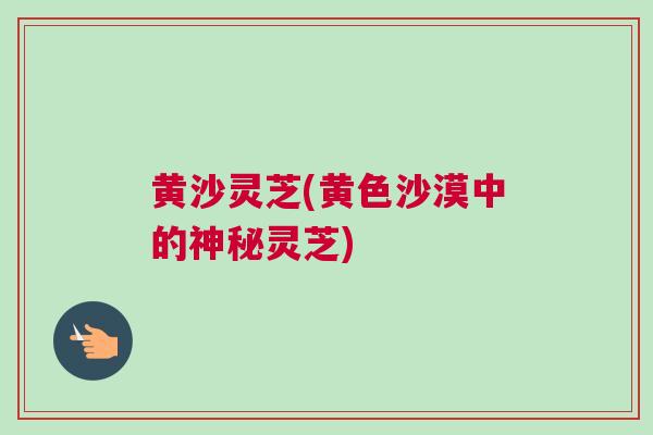 黄沙灵芝(黄色沙漠中的神秘灵芝)