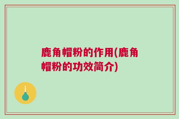 鹿角帽粉的作用(鹿角帽粉的功效简介)