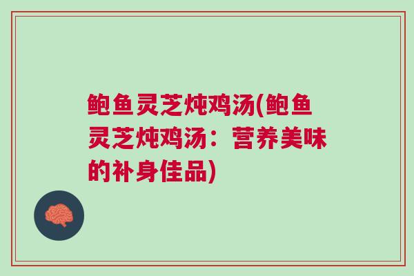 鲍鱼灵芝炖鸡汤(鲍鱼灵芝炖鸡汤：营养美味的补身佳品)