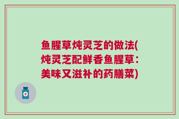 鱼腥草炖灵芝的做法(炖灵芝配鲜香鱼腥草：美味又滋补的药膳菜)