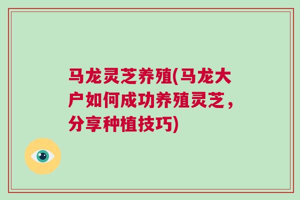 马龙灵芝养殖(马龙大户如何成功养殖灵芝，分享种植技巧)