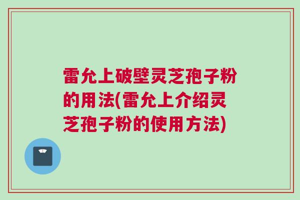 雷允上破壁灵芝孢子粉的用法(雷允上介绍灵芝孢子粉的使用方法)
