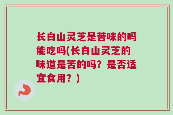 长白山灵芝是苦味的吗能吃吗(长白山灵芝的味道是苦的吗？是否适宜食用？)