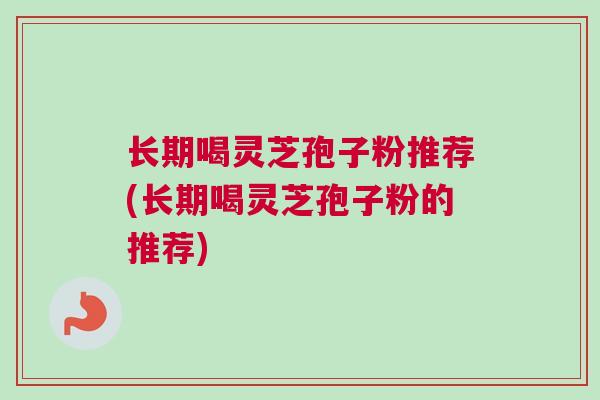 长期喝灵芝孢子粉推荐(长期喝灵芝孢子粉的推荐) 长期喝灵芝孢子粉推荐(长期喝灵芝孢子粉的推荐)
