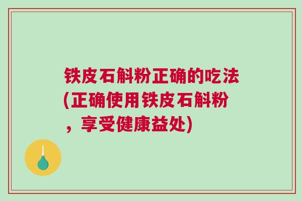 铁皮石斛粉正确的吃法(正确使用铁皮石斛粉，享受健康益处)