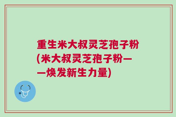 重生米大叔灵芝孢子粉(米大叔灵芝孢子粉——焕发新生力量) 重生米大叔灵芝孢子粉(米大叔灵芝孢子粉——焕发新生力量)
