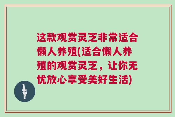 这款观赏灵芝非常适合懒人养殖(适合懒人养殖的观赏灵芝，让你无忧放心享受美好生活)