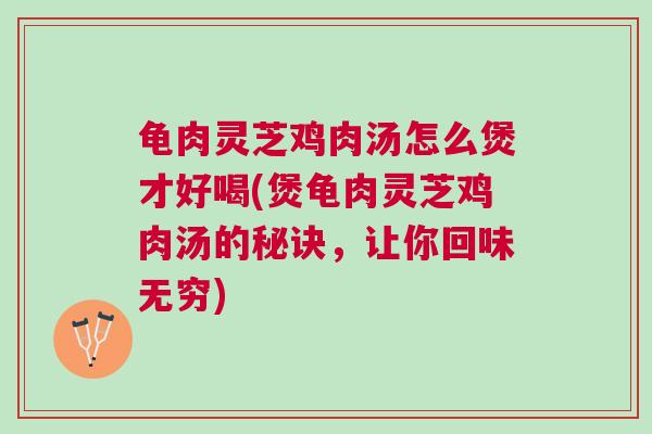 龟肉灵芝鸡肉汤怎么煲才好喝(煲龟肉灵芝鸡肉汤的秘诀，让你回味无穷)