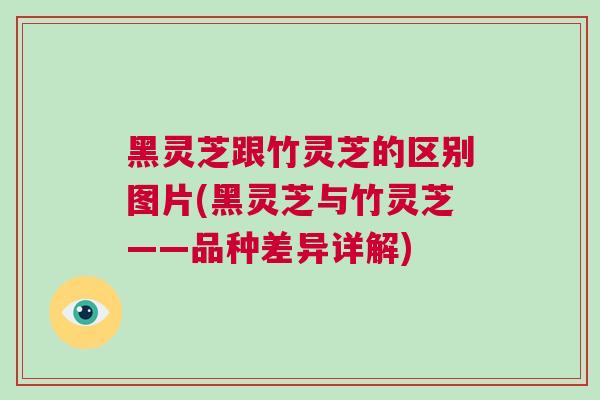 黑灵芝跟竹灵芝的区别图片(黑灵芝与竹灵芝——品种差异详解) 黑灵芝跟竹灵芝的区别图片(黑灵芝与竹灵芝——品种差异详解)