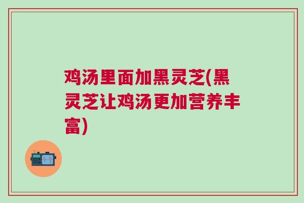 鸡汤里面加黑灵芝(黑灵芝让鸡汤更加营养丰富) 鸡汤里面加黑灵芝(黑灵芝让鸡汤更加营养丰富)