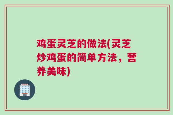 鸡蛋灵芝的做法(灵芝炒鸡蛋的简单方法，营养美味)