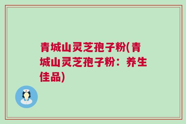 青城山灵芝孢子粉(青城山灵芝孢子粉：养生佳品)