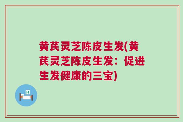黄芪灵芝陈皮生发(黄芪灵芝陈皮生发：促进生发健康的三宝)