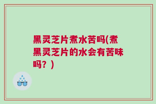 黑灵芝片煮水苦吗(煮黑灵芝片的水会有苦味吗？)