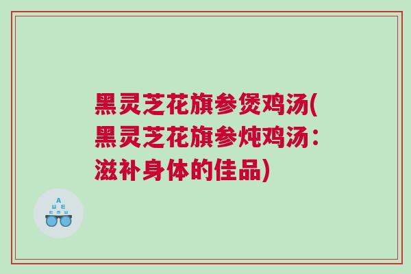 黑灵芝花旗参煲鸡汤(黑灵芝花旗参炖鸡汤：滋补身体的佳品)