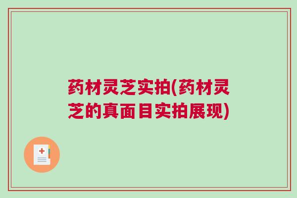 药材灵芝实拍(药材灵芝的真面目实拍展现)