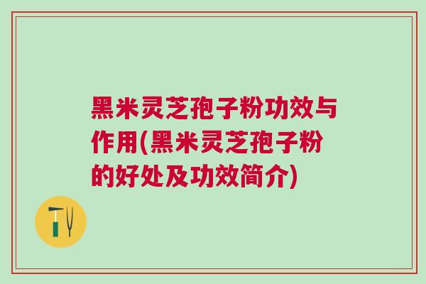 黑米灵芝孢子粉功效与作用(黑米灵芝孢子粉的好处及功效简介)