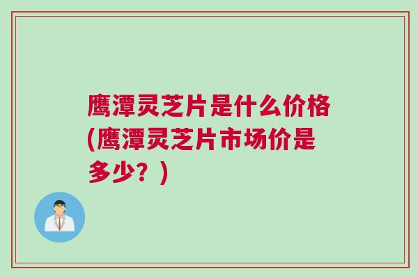 鹰潭灵芝片是什么价格(鹰潭灵芝片市场价是多少？)