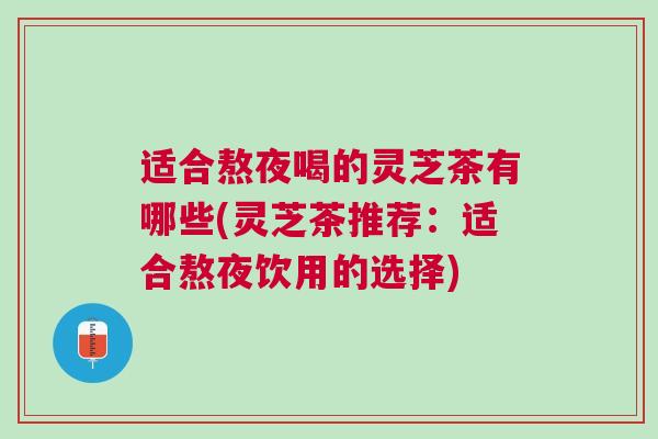 适合熬夜喝的灵芝茶有哪些(灵芝茶推荐：适合熬夜饮用的选择)
