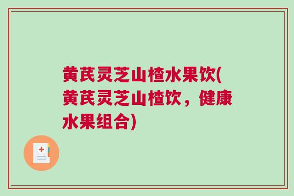 黄芪灵芝山楂水果饮(黄芪灵芝山楂饮，健康水果组合)