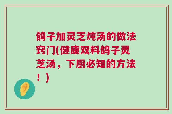 鸽子加灵芝炖汤的做法窍门(健康双料鸽子灵芝汤，下厨必知的方法！)