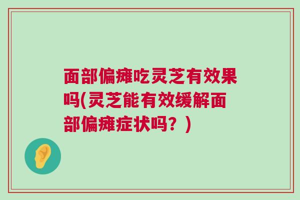 面部偏瘫吃灵芝有效果吗(灵芝能有效缓解面部偏瘫症状吗？)